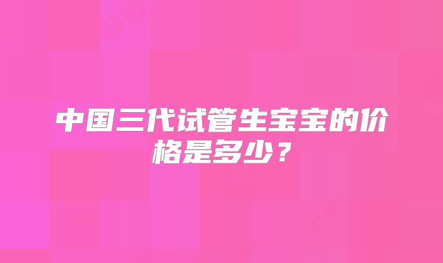 中国三代试管生宝宝的价格是多少？