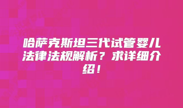 哈萨克斯坦三代试管婴儿法律法规解析？求详细介绍！