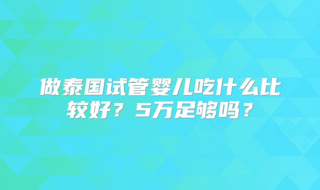 做泰国试管婴儿吃什么比较好？5万足够吗？