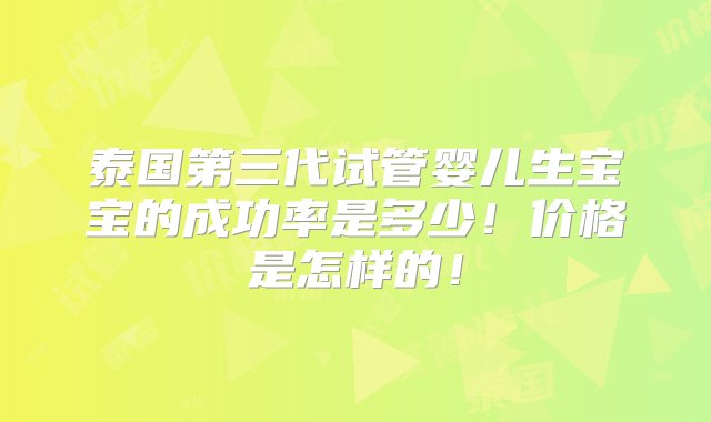 泰国第三代试管婴儿生宝宝的成功率是多少！价格是怎样的！