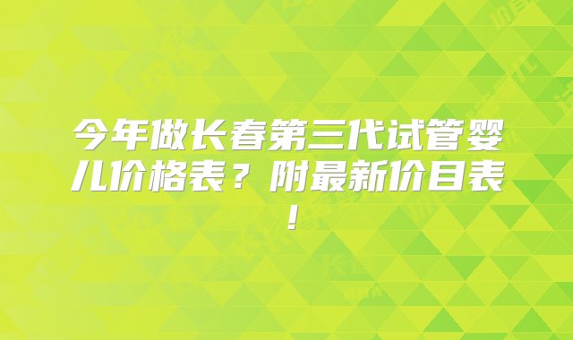 今年做长春第三代试管婴儿价格表？附最新价目表！