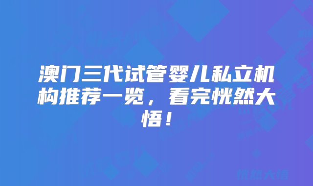 澳门三代试管婴儿私立机构推荐一览，看完恍然大悟！