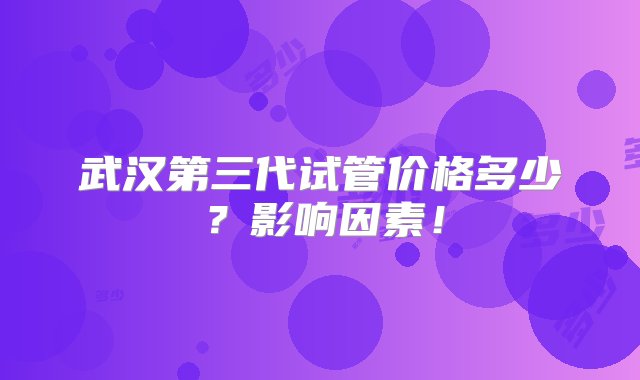 武汉第三代试管价格多少？影响因素！