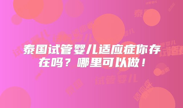 泰国试管婴儿适应症你存在吗？哪里可以做！