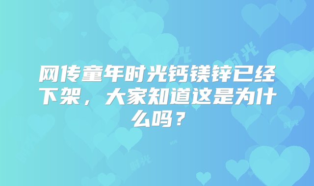 网传童年时光钙镁锌已经下架，大家知道这是为什么吗？