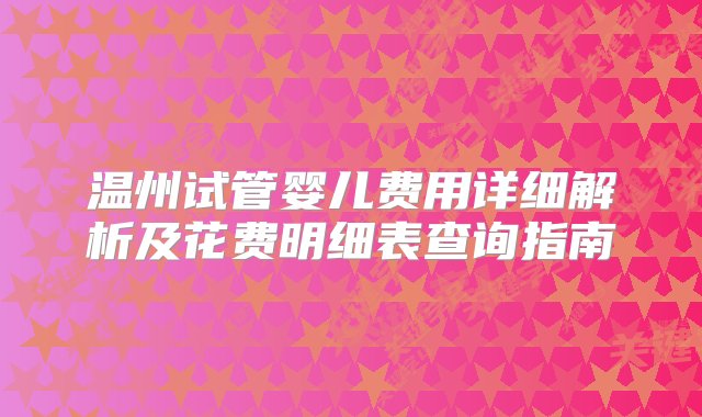 温州试管婴儿费用详细解析及花费明细表查询指南