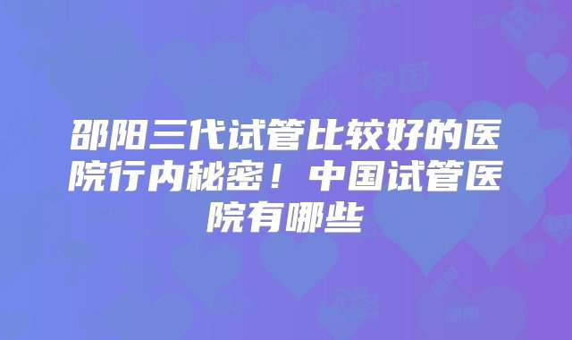 邵阳三代试管比较好的医院行内秘密！中国试管医院有哪些