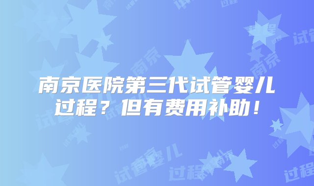 南京医院第三代试管婴儿过程？但有费用补助！