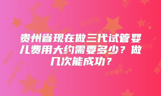 贵州省现在做三代试管婴儿费用大约需要多少？做几次能成功？