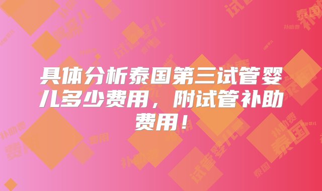 具体分析泰国第三试管婴儿多少费用，附试管补助费用！