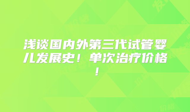 浅谈国内外第三代试管婴儿发展史！单次治疗价格！