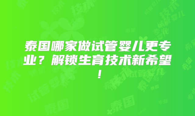 泰国哪家做试管婴儿更专业？解锁生育技术新希望！