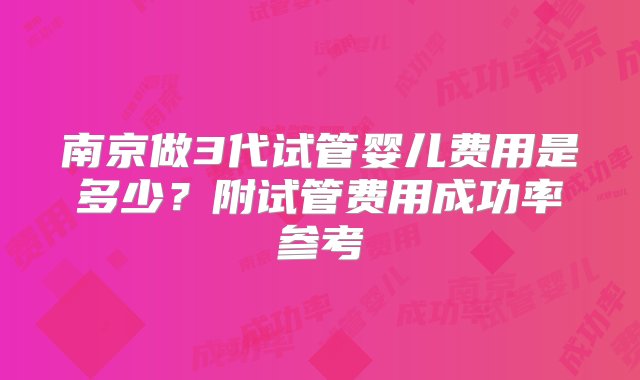 南京做3代试管婴儿费用是多少？附试管费用成功率参考