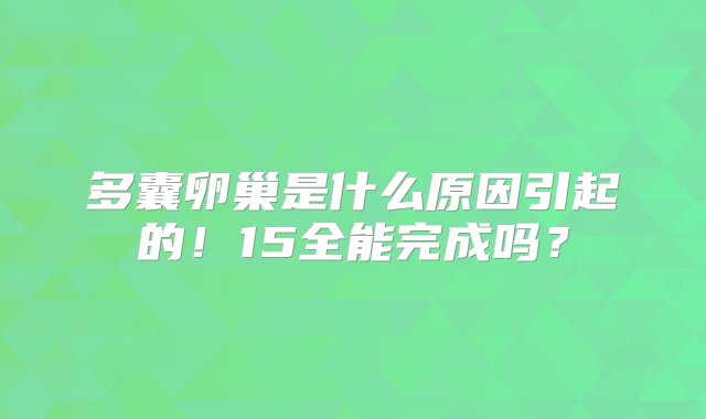 多囊卵巢是什么原因引起的！15全能完成吗？