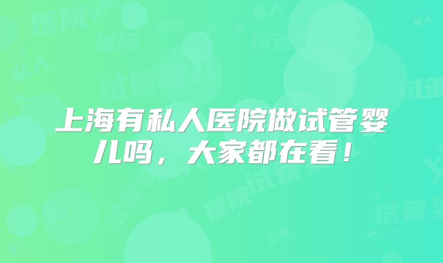 上海有私人医院做试管婴儿吗，大家都在看！