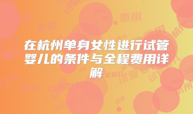 在杭州单身女性进行试管婴儿的条件与全程费用详解