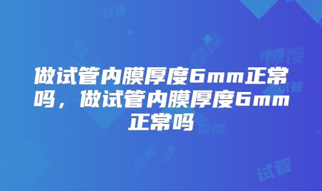 做试管内膜厚度6mm正常吗，做试管内膜厚度6mm正常吗