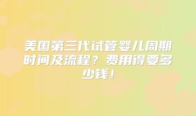 美国第三代试管婴儿周期时间及流程？费用得要多少钱！