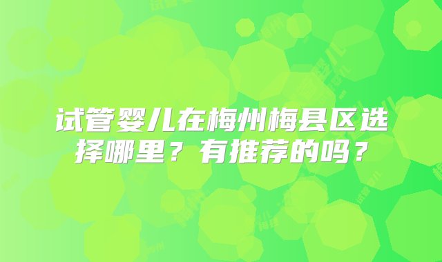 试管婴儿在梅州梅县区选择哪里？有推荐的吗？