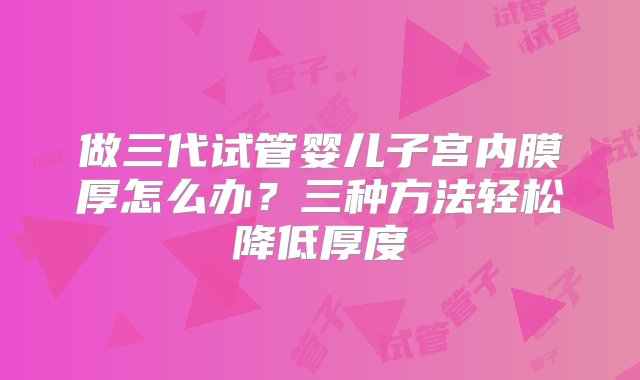 做三代试管婴儿子宫内膜厚怎么办？三种方法轻松降低厚度