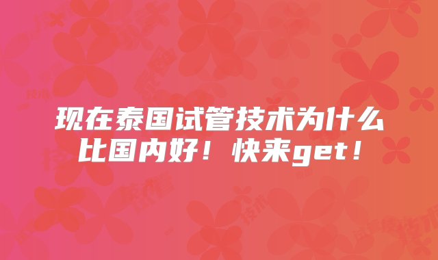 现在泰国试管技术为什么比国内好！快来get！