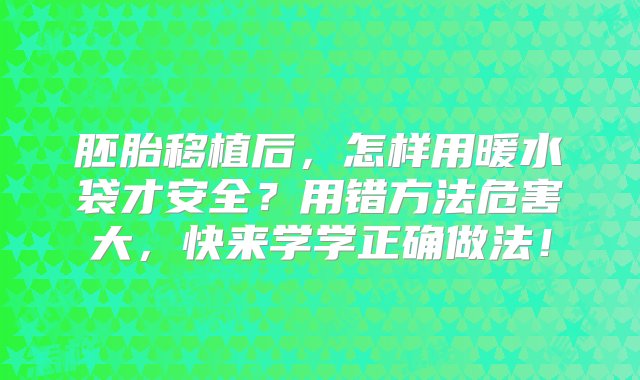 胚胎移植后，怎样用暖水袋才安全？用错方法危害大，快来学学正确做法！