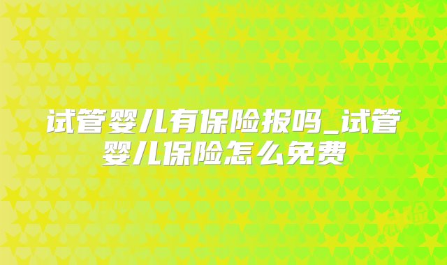 试管婴儿有保险报吗_试管婴儿保险怎么免费