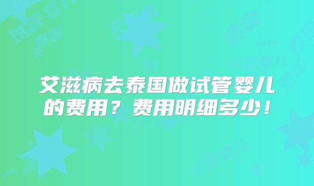 艾滋病去泰国做试管婴儿的费用？费用明细多少！