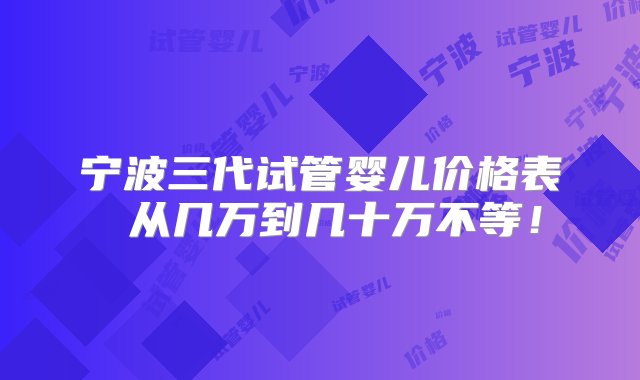 宁波三代试管婴儿价格表 从几万到几十万不等！