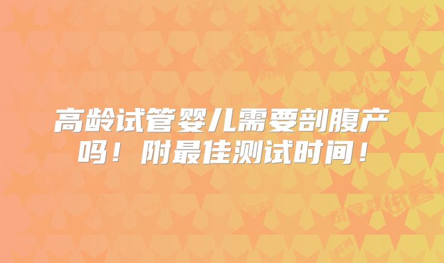 高龄试管婴儿需要剖腹产吗！附最佳测试时间！