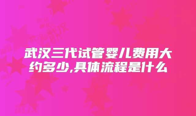 武汉三代试管婴儿费用大约多少,具体流程是什么