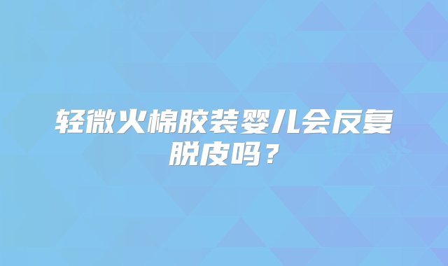 轻微火棉胶装婴儿会反复脱皮吗？