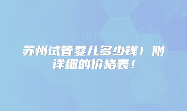 苏州试管婴儿多少钱！附详细的价格表！