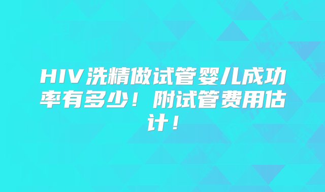 HIV洗精做试管婴儿成功率有多少！附试管费用估计！