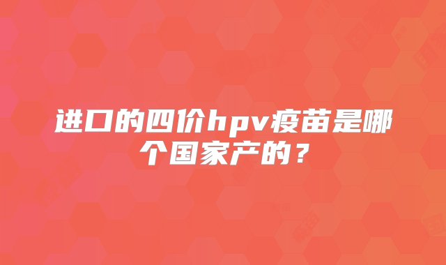 进口的四价hpv疫苗是哪个国家产的？