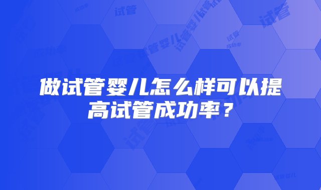 做试管婴儿怎么样可以提高试管成功率？