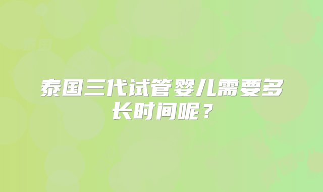 泰国三代试管婴儿需要多长时间呢？