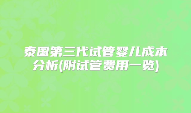 泰国第三代试管婴儿成本分析(附试管费用一览)