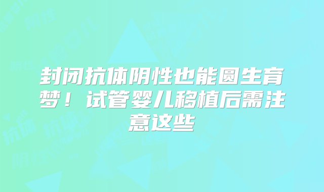 封闭抗体阴性也能圆生育梦！试管婴儿移植后需注意这些