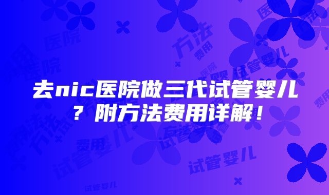 去nic医院做三代试管婴儿？附方法费用详解！