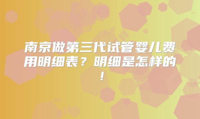 南京做第三代试管婴儿费用明细表？明细是怎样的！