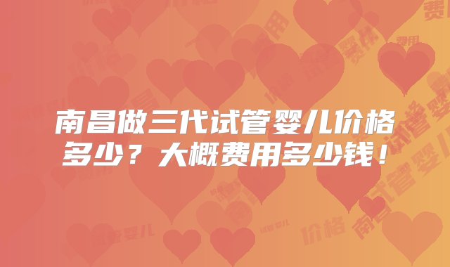 南昌做三代试管婴儿价格多少？大概费用多少钱！