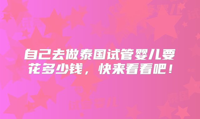 自己去做泰国试管婴儿要花多少钱，快来看看吧！