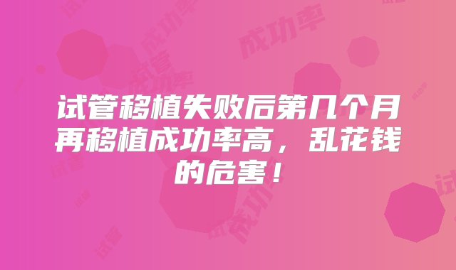 试管移植失败后第几个月再移植成功率高，乱花钱的危害！