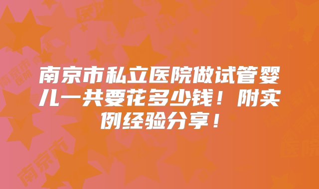 南京市私立医院做试管婴儿一共要花多少钱！附实例经验分享！