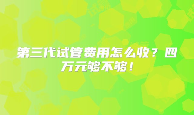 第三代试管费用怎么收？四万元够不够！