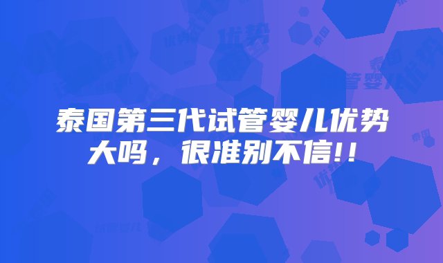 泰国第三代试管婴儿优势大吗，很准别不信!！