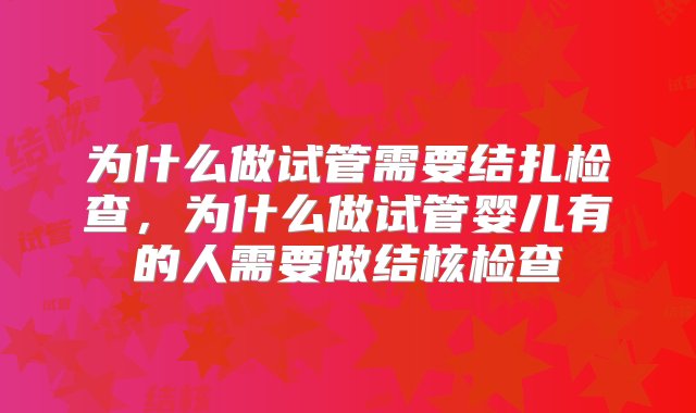 为什么做试管需要结扎检查，为什么做试管婴儿有的人需要做结核检查