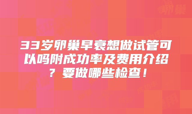 33岁卵巢早衰想做试管可以吗附成功率及费用介绍？要做哪些检查！