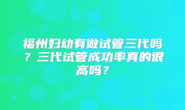 福州妇幼有做试管三代吗？三代试管成功率真的很高吗？